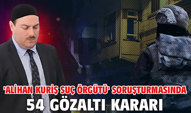 'Alihan Kuriş suç örgütü' soruşturmasında 54 gözaltı kararı