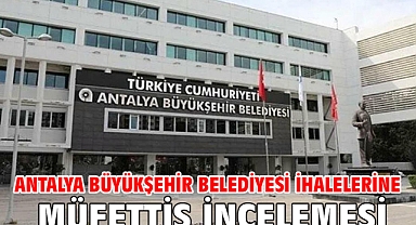 Antalya Büyükşehir Belediyesi ihalelerine müfettiş incelemesi