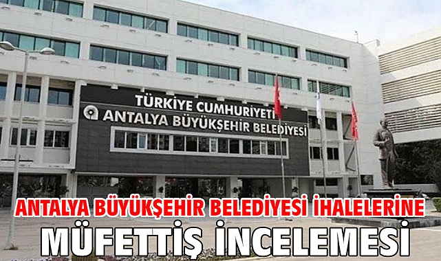 Antalya Büyükşehir Belediyesi ihalelerine müfettiş incelemesi