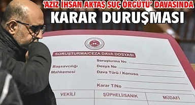‘Aziz İhsan Aktaş Suç Örgütü’ davasında karar duruşması