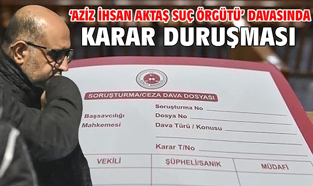 ‘Aziz İhsan Aktaş Suç Örgütü’ davasında karar duruşması
