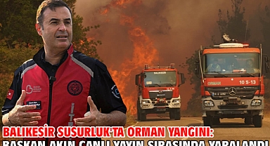 Balıkesir Susurluk'ta orman yangını: Başkan Akın canlı yayın sırasında yaralandı