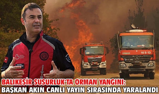 Balıkesir Susurluk'ta orman yangını: Başkan Akın canlı yayın sırasında yaralandı