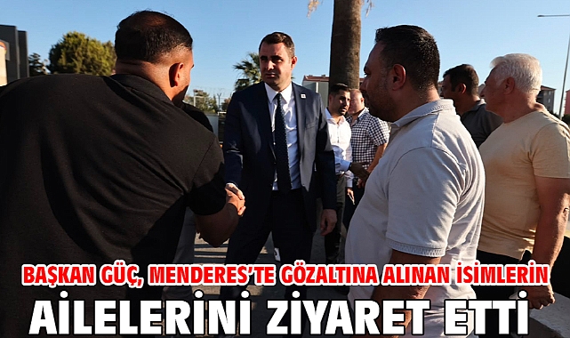 Başkan Güç, Menderes’te Gözaltına Alınan İsimlerin Ailelerini Ziyaret Etti