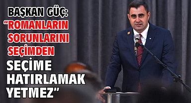 Başkan Güç: “Romanların Sorunlarını Seçimden Seçime Hatırlamak Yetmez”