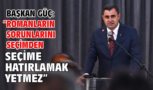 Başkan Güç: “Romanların Sorunlarını Seçimden Seçime Hatırlamak Yetmez”