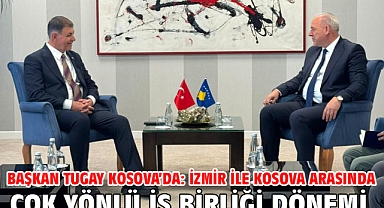 Başkan Tugay Kosova’da: İzmir ile Kosova arasında çok yönlü iş birliği dönemi