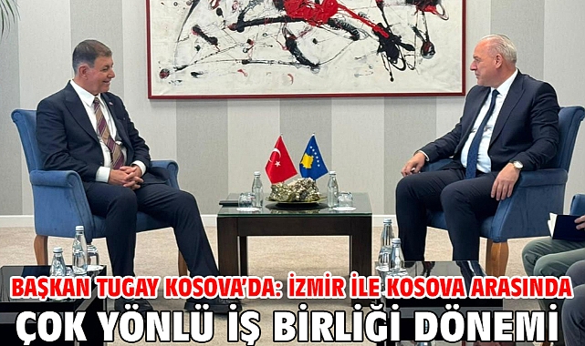 Başkan Tugay Kosova’da: İzmir ile Kosova arasında çok yönlü iş birliği dönemi