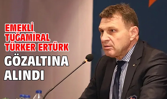 Emekli Tuğamiral Türker Ertürk gözaltına alındı