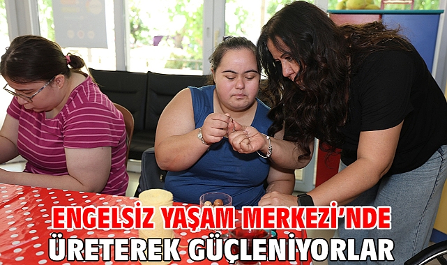 Engelsiz Yaşam Merkezi’nde Üreterek Güçleniyorlar