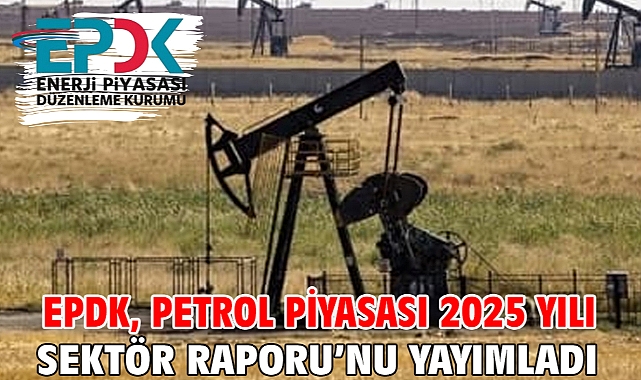 EPDK, Petrol Piyasası 2025 Yılı Sektör Raporu’nu yayımladı
