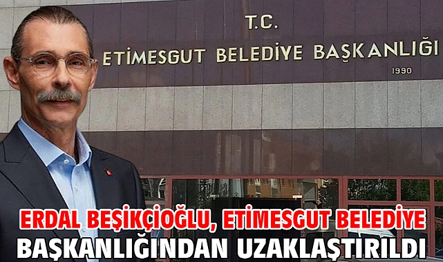 Erdal Beşikçioğlu, Etimesgut Belediye Başkanlığından uzaklaştırıldı