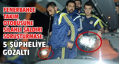 Fenerbahçe takım otobüsüne silahlı saldırı soruşturması: 5 şüpheliye gözaltı