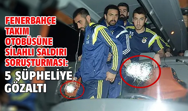 Fenerbahçe takım otobüsüne silahlı saldırı soruşturması: 5 şüpheliye gözaltı
