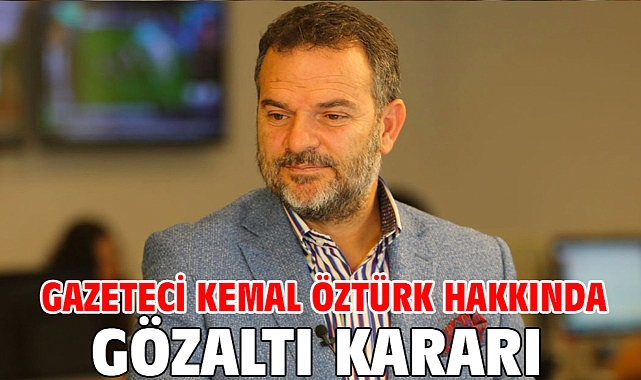 Gazeteci Kemal Öztürk hakkında gözaltı kararı