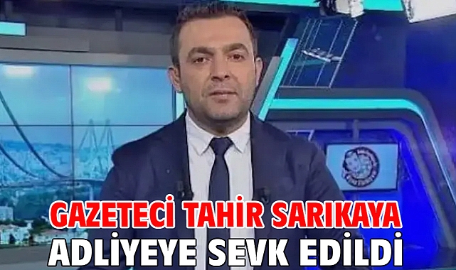 Gazeteci Tahir Sarıkaya adliyeye sevk edildi