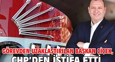 Görevden uzaklaştırılan Başkan Çiçek, CHP’den istifa etti