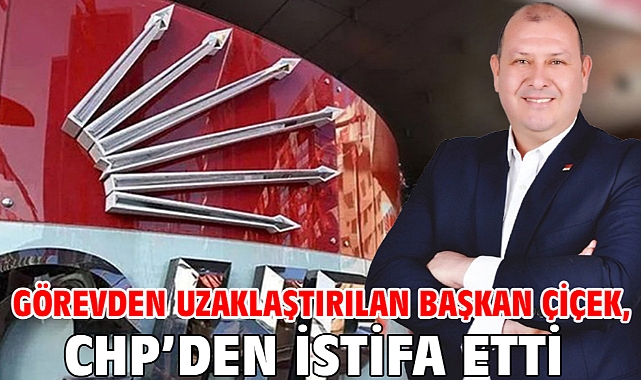 Görevden uzaklaştırılan Başkan Çiçek, CHP’den istifa etti