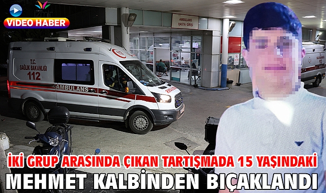 İki grup arasında çıkan tartışmada 15 yaşındaki Mehmet kalbinden bıçaklandı