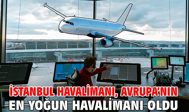 İstanbul Havalimanı, Avrupa’nın en yoğun havalimanı oldu