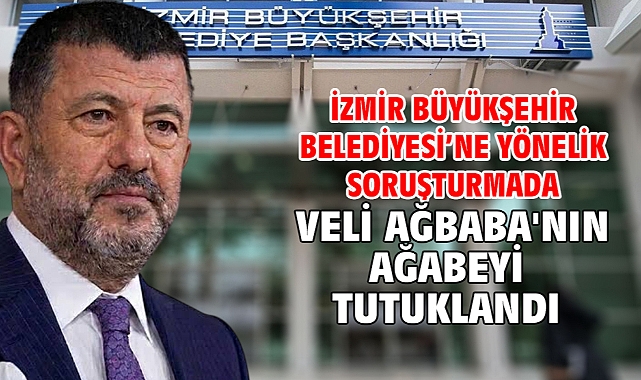 İzmir Büyükşehir Belediyesi’ne yönelik soruşturmada Veli Ağbaba'nın ağabeyi tutuklandı