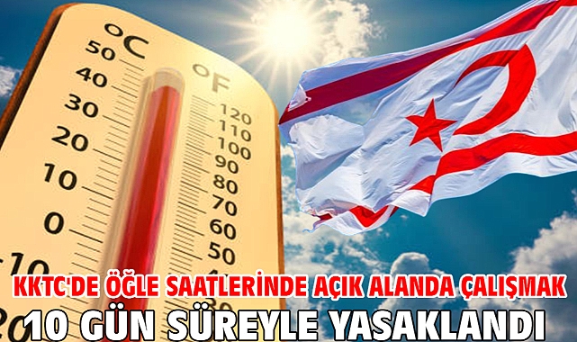 KKTC'de öğle saatlerinde açık alanda çalışmak 10 gün süreyle yasaklandı