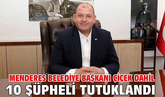 Menderes Belediye Başkanı Çiçek dahil 10 şüpheli tutuklandı