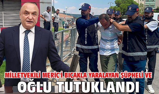 Milletvekili Meriç'i bıçakla yaralayan şüpheli ve oğlu tutuklandı