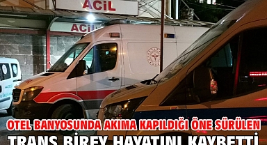 Otel banyosunda akıma kapıldığı öne sürülen trans birey hayatını kaybetti