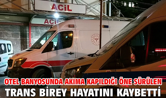 Otel banyosunda akıma kapıldığı öne sürülen trans birey hayatını kaybetti