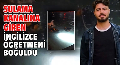 Sulama kanalına giren İngilizce öğretmeni boğuldu