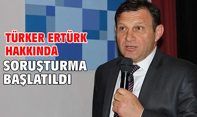 Türker Ertürk hakkında soruşturma başlatıldı