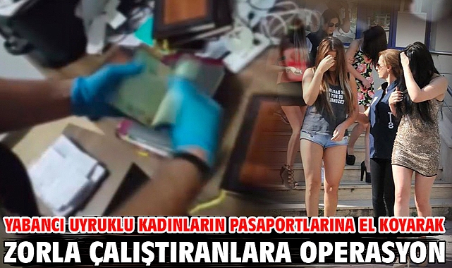 Yabancı uyruklu kadınların pasaportlarına el koyarak zorla çalıştıranlara operasyon