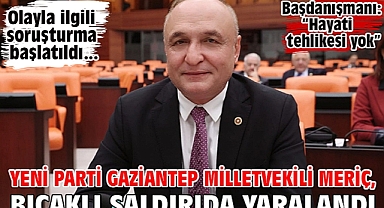 Yeni Parti Gaziantep Milletvekili Meriç, bıçaklı saldırıda yaralandı