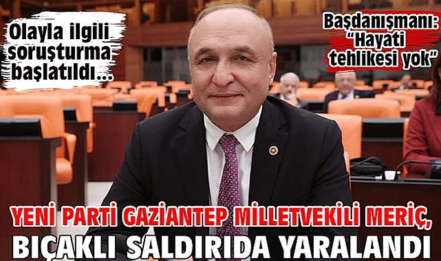 Yeni Parti Gaziantep Milletvekili Meriç, bıçaklı saldırıda yaralandı