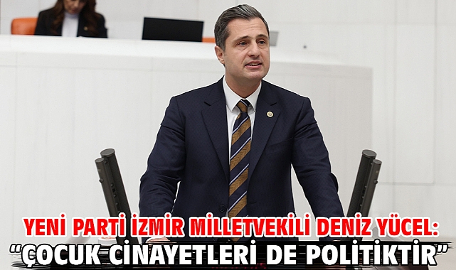Yeni Parti İzmir Milletvekili Deniz Yücel: “Çocuk Cinayetleri de Politiktir”