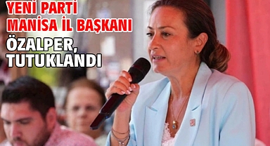 Yeni Parti Manisa İl Başkanı Özalper, tutuklandı