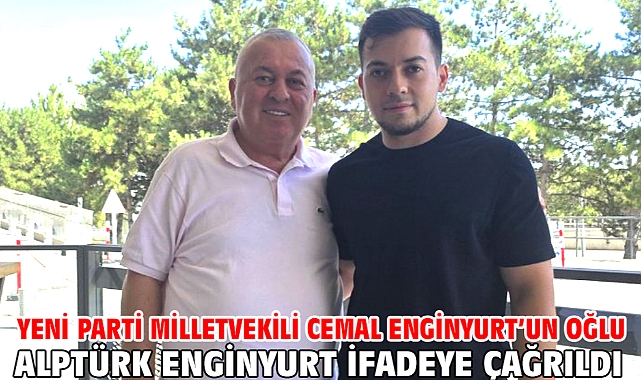 YENİ Parti Milletvekili Cemal Enginyurt’un oğlu Alptürk Enginyurt ifadeye çağrıldı