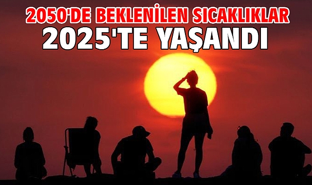 2050'de beklenilen sıcaklıklar 2025'te yaşandı