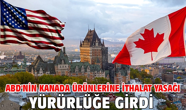 ABD'nin Kanada ürünlerine ithalat yasağı yürürlüğe girdi