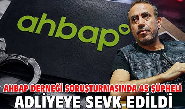 Ahbap Derneği soruşturmasında 45 şüpheli adliyeye sevk edildi