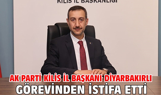 AK Parti Kilis İl Başkanı Diyarbakırlı görevinden istifa etti