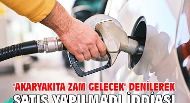 'Akaryakıta zam gelecek' denilerek satış yapılmadı iddiası