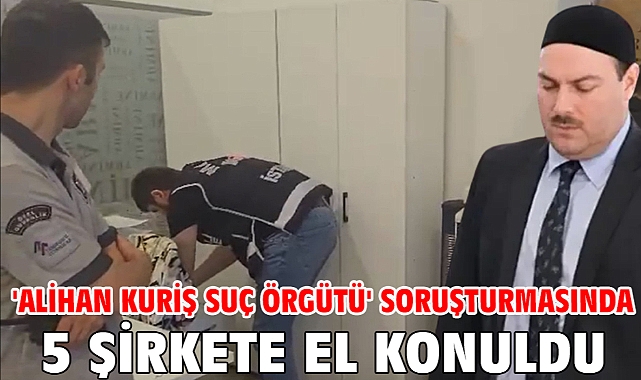 'Alihan Kuriş suç örgütü' soruşturmasında 5 şirkete el konuldu