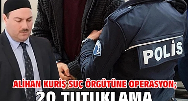 Alihan Kuriş suç örgütüne operasyon; 20 tutuklama