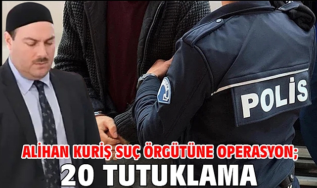 Alihan Kuriş suç örgütüne operasyon; 20 tutuklama