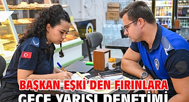 Başkan Eşki’den fırınlara gece yarısı denetimi