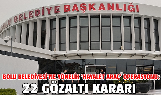 Bolu Belediyesi’ne yönelik ‘Hayalet Araç’ operasyonu: 22 gözaltı kararı