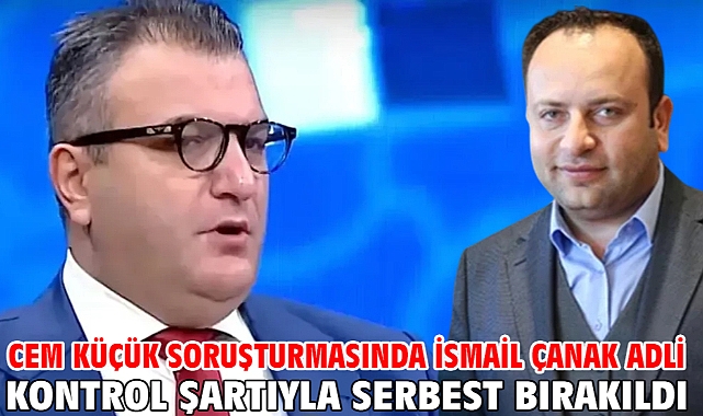 Cem Küçük soruşturmasında İsmail Çanak adli kontrol şartıyla serbest bırakıldı