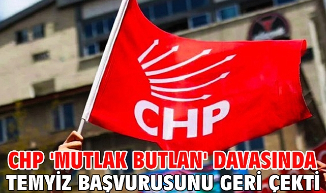 CHP 'mutlak butlan' davasında temyiz başvurusunu geri çekti